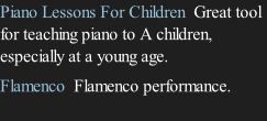 Piano Lessons For Children  Great tool for teaching piano to A children, especially at a young age.  Flamenco  Flamenco performance.